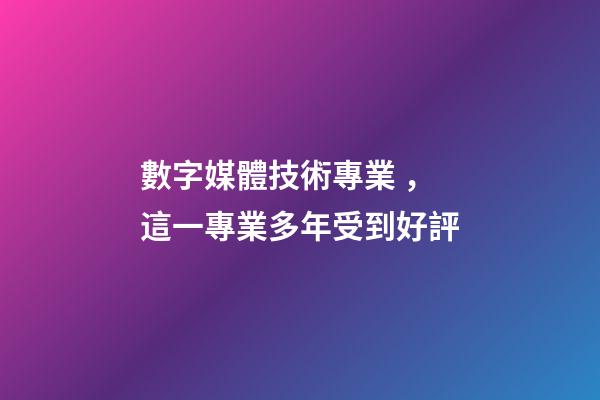 數字媒體技術專業，這一專業多年受到好評-第1張-觀點-玄機派